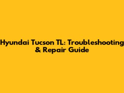Hyundai Tucson TL: Troubleshooting & Repair Guide
