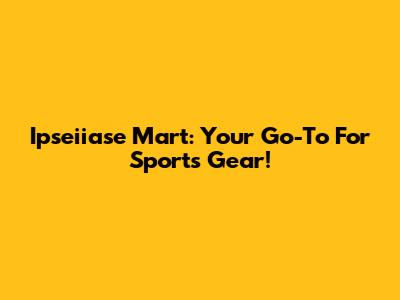Ipseiiase Mart: Your Go-To For Sports Gear!