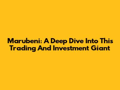 Marubeni: A Deep Dive Into This Trading And Investment Giant