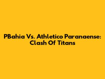 PBahia Vs. Athletico Paranaense: Clash Of Titans