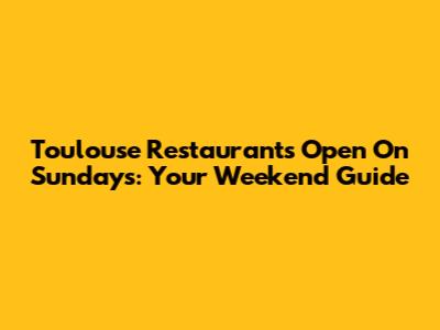 Toulouse Restaurants Open On Sundays: Your Weekend Guide